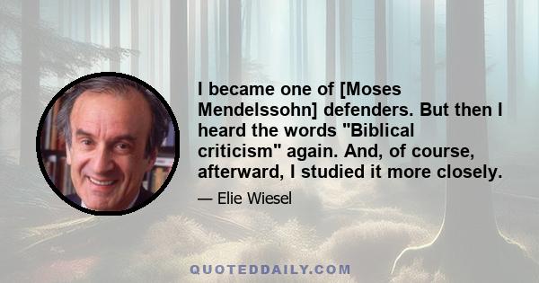 I became one of [Moses Mendelssohn] defenders. But then I heard the words Biblical criticism again. And, of course, afterward, I studied it more closely.