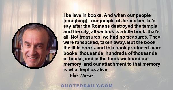 I believe in books. And when our people [coughing] - our people of Jerusalem, let's say after the Romans destroyed the temple and the city, all we took is a little book, that's all. Not treasures, we had no treasures.