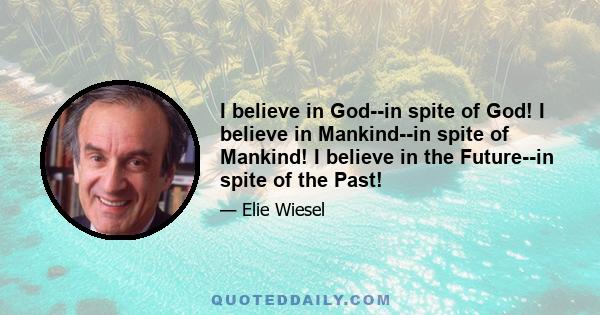 I believe in God--in spite of God! I believe in Mankind--in spite of Mankind! I believe in the Future--in spite of the Past!