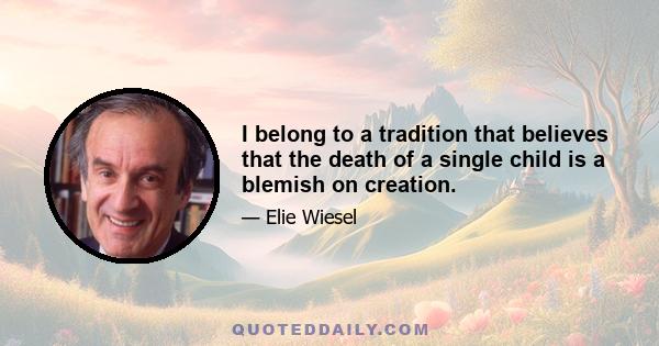 I belong to a tradition that believes that the death of a single child is a blemish on creation.