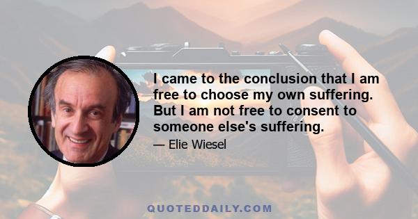 I came to the conclusion that I am free to choose my own suffering. But I am not free to consent to someone else's suffering.