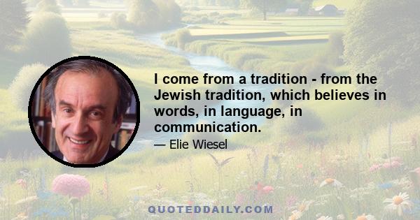 I come from a tradition - from the Jewish tradition, which believes in words, in language, in communication.