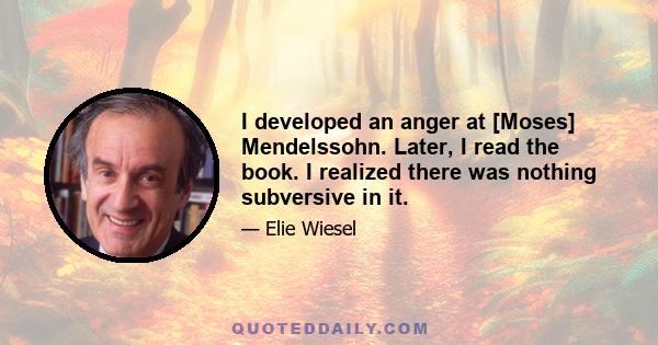 I developed an anger at [Moses] Mendelssohn. Later, I read the book. I realized there was nothing subversive in it.