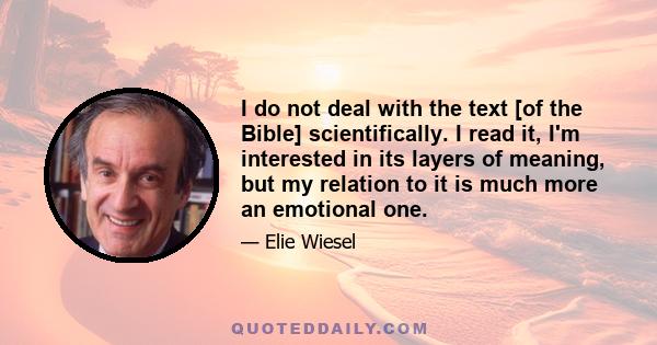 I do not deal with the text [of the Bible] scientifically. I read it, I'm interested in its layers of meaning, but my relation to it is much more an emotional one.