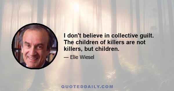 I don't believe in collective guilt. The children of killers are not killers, but children.