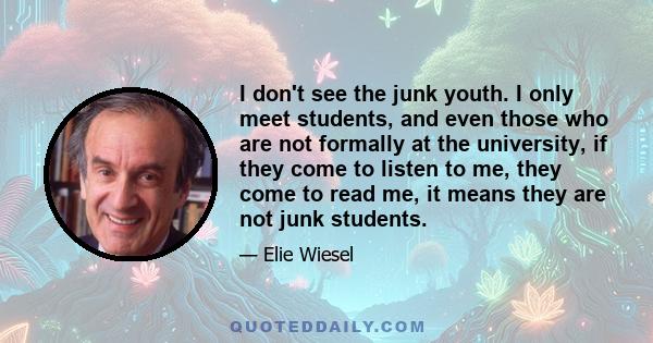 I don't see the junk youth. I only meet students, and even those who are not formally at the university, if they come to listen to me, they come to read me, it means they are not junk students.