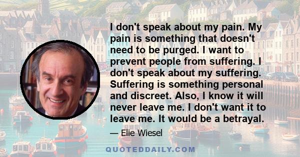 I don't speak about my pain. My pain is something that doesn't need to be purged. I want to prevent people from suffering. I don't speak about my suffering. Suffering is something personal and discreet. Also, I know it