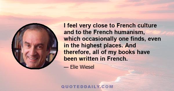 I feel very close to French culture and to the French humanism, which occasionally one finds, even in the highest places. And therefore, all of my books have been written in French.