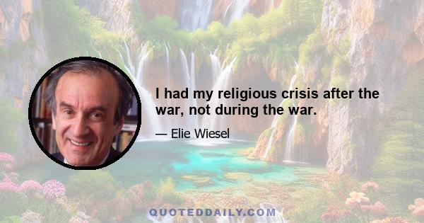 I had my religious crisis after the war, not during the war.