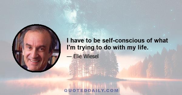 I have to be self-conscious of what I'm trying to do with my life.