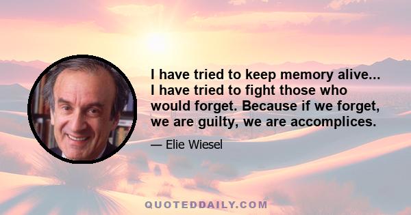 I have tried to keep memory alive... I have tried to fight those who would forget. Because if we forget, we are guilty, we are accomplices.