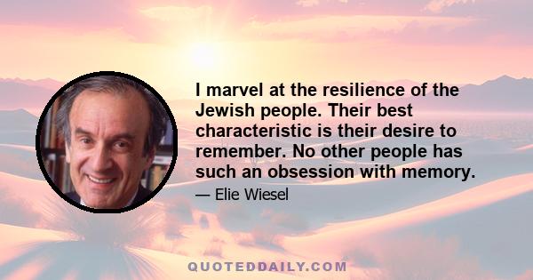 I marvel at the resilience of the Jewish people. Their best characteristic is their desire to remember. No other people has such an obsession with memory.