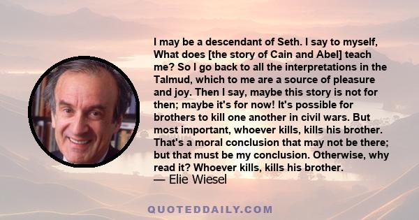 I may be a descendant of Seth. I say to myself, What does [the story of Cain and Abel] teach me? So I go back to all the interpretations in the Talmud, which to me are a source of pleasure and joy. Then I say, maybe