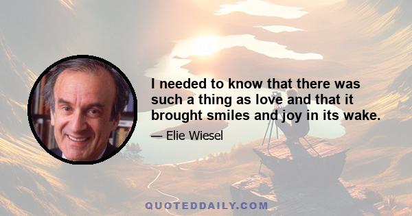 I needed to know that there was such a thing as love and that it brought smiles and joy in its wake.