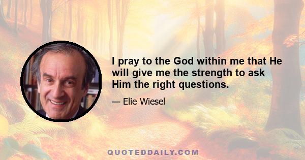 I pray to the God within me that He will give me the strength to ask Him the right questions.