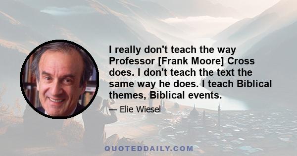 I really don't teach the way Professor [Frank Moore] Cross does. I don't teach the text the same way he does. I teach Biblical themes, Biblical events.