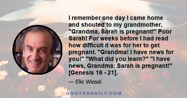 I remember one day I came home and shouted to my grandmother, Grandma, Sarah is pregnant! Poor Sarah! For weeks before I had read how difficult it was for her to get pregnant. Grandma! I have news for you! What did you