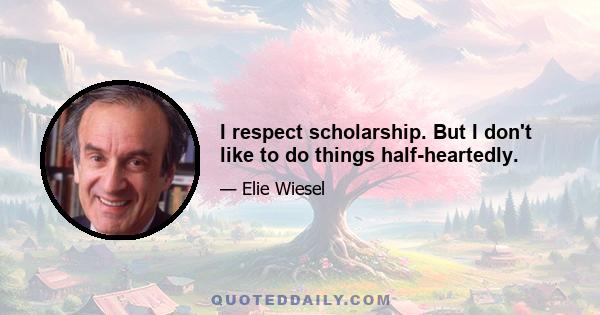 I respect scholarship. But I don't like to do things half-heartedly.