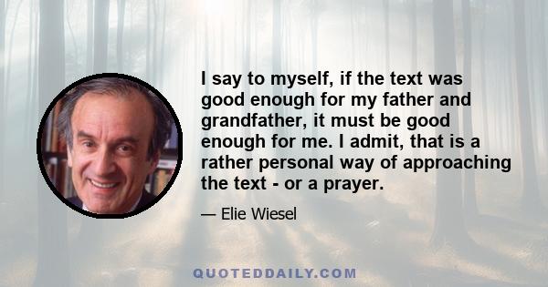 I say to myself, if the text was good enough for my father and grandfather, it must be good enough for me. I admit, that is a rather personal way of approaching the text - or a prayer.