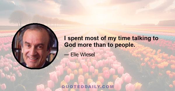 I spent most of my time talking to God more than to people.