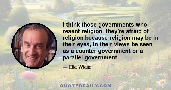 I think those governments who resent religion, they're afraid of religion because religion may be in their eyes, in their views be seen as a counter government or a parallel government.