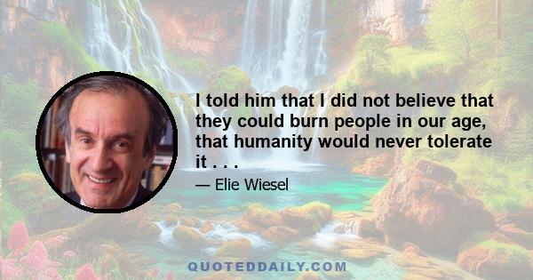 I told him that I did not believe that they could burn people in our age, that humanity would never tolerate it . . .