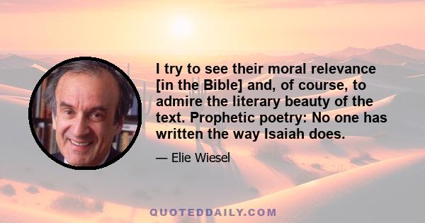 I try to see their moral relevance [in the Bible] and, of course, to admire the literary beauty of the text. Prophetic poetry: No one has written the way Isaiah does.