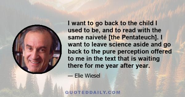 I want to go back to the child I used to be, and to read with the same naiveté [the Pentateuch]. I want to leave science aside and go back to the pure perception offered to me in the text that is waiting there for me