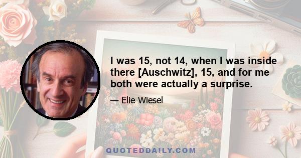 I was 15, not 14, when I was inside there [Auschwitz], 15, and for me both were actually a surprise.