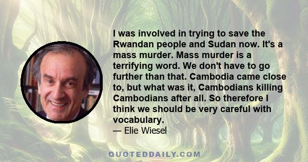 I was involved in trying to save the Rwandan people and Sudan now. It's a mass murder. Mass murder is a terrifying word. We don't have to go further than that. Cambodia came close to, but what was it, Cambodians killing 