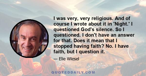 I was very, very religious. And of course I wrote about it in 'Night.' I questioned God's silence. So I questioned. I don't have an answer for that. Does it mean that I stopped having faith? No. I have faith, but I