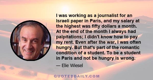 I was working as a journalist for an Israeli paper in Paris, and my salary at the highest was fifty dollars a month. At the end of the month I always had palpitations; I didn't know how to pay my rent. Even after the