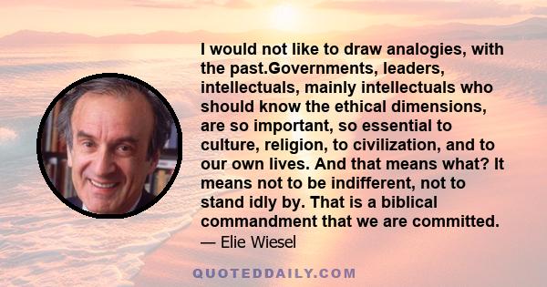 I would not like to draw analogies, with the past.Governments, leaders, intellectuals, mainly intellectuals who should know the ethical dimensions, are so important, so essential to culture, religion, to civilization,