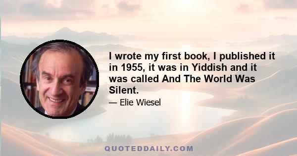 I wrote my first book, I published it in 1955, it was in Yiddish and it was called And The World Was Silent.