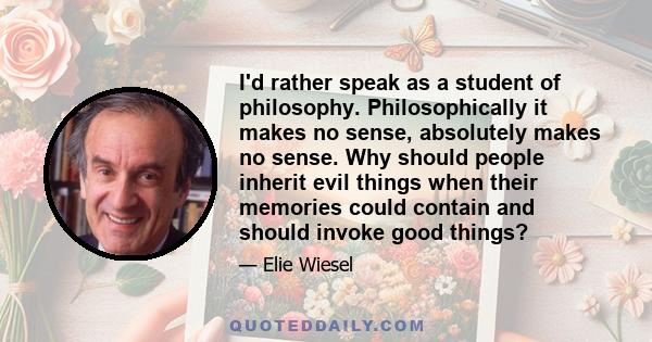 I'd rather speak as a student of philosophy. Philosophically it makes no sense, absolutely makes no sense. Why should people inherit evil things when their memories could contain and should invoke good things?