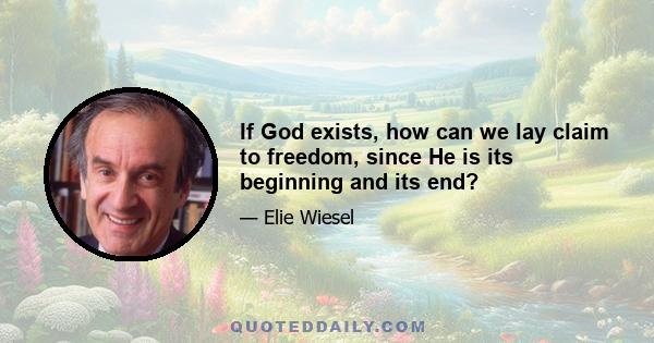 If God exists, how can we lay claim to freedom, since He is its beginning and its end?