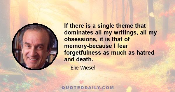 If there is a single theme that dominates all my writings, all my obsessions, it is that of memory-because I fear forgetfulness as much as hatred and death.