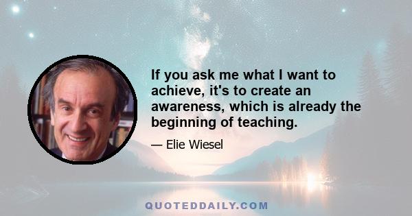 If you ask me what I want to achieve, it's to create an awareness, which is already the beginning of teaching.