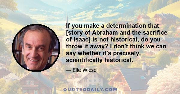 If you make a determination that [story of Abraham and the sacrifice of Isaac] is not historical, do you throw it away? I don't think we can say whether it's precisely, scientifically historical.