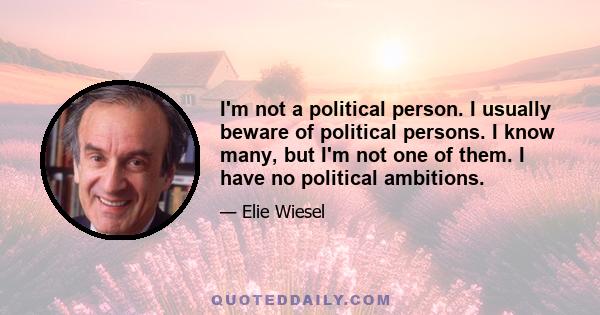 I'm not a political person. I usually beware of political persons. I know many, but I'm not one of them. I have no political ambitions.