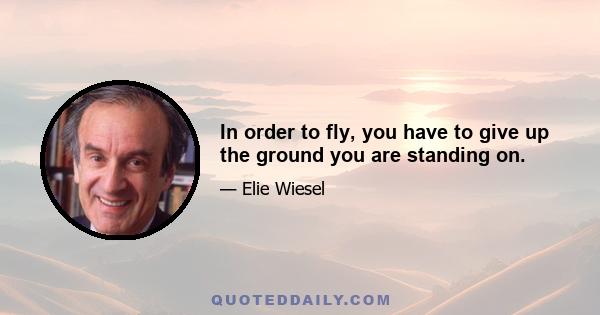 In order to fly, you have to give up the ground you are standing on.