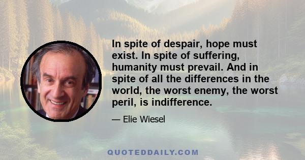 In spite of despair, hope must exist. In spite of suffering, humanity must prevail. And in spite of all the differences in the world, the worst enemy, the worst peril, is indifference.