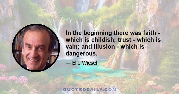 In the beginning there was faith - which is childish; trust - which is vain; and illusion - which is dangerous.