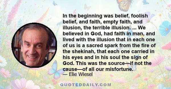 In the beginning was belief, foolish belief, and faith, empty faith, and illusion, the terrible illusion. ... We believed in God, had faith in man, and lived with the illusion that in each one of us is a sacred spark