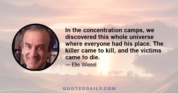 In the concentration camps, we discovered this whole universe where everyone had his place. The killer came to kill, and the victims came to die.