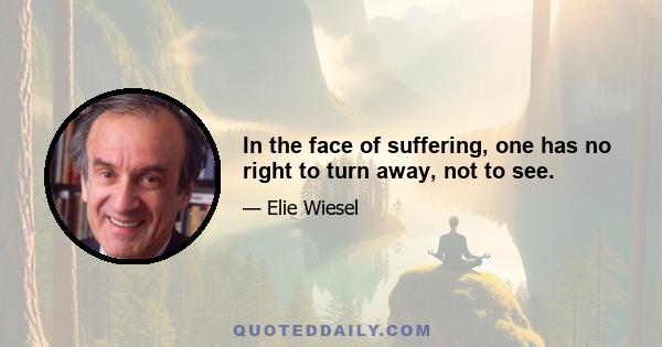 In the face of suffering, one has no right to turn away, not to see.