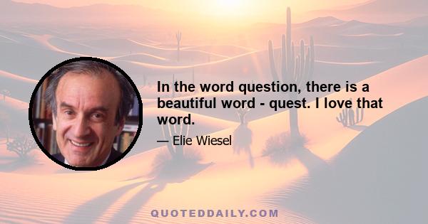 In the word question, there is a beautiful word - quest. I love that word.