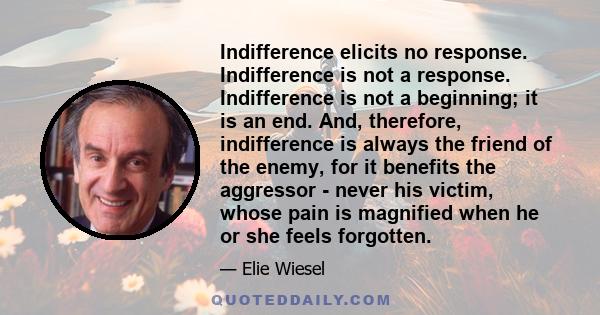 Indifference elicits no response. Indifference is not a response. Indifference is not a beginning; it is an end. And, therefore, indifference is always the friend of the enemy, for it benefits the aggressor - never his