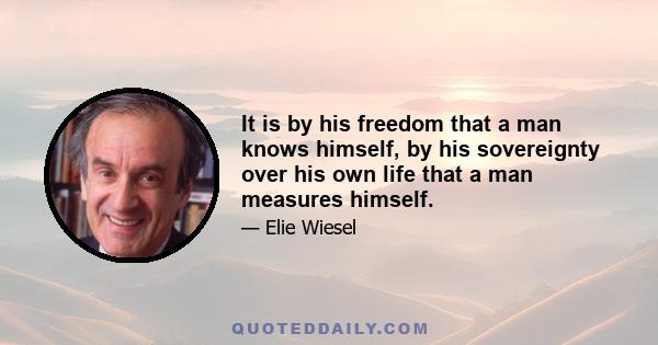 It is by his freedom that a man knows himself, by his sovereignty over his own life that a man measures himself.