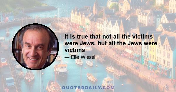 It is true that not all the victims were Jews, but all the Jews were victims